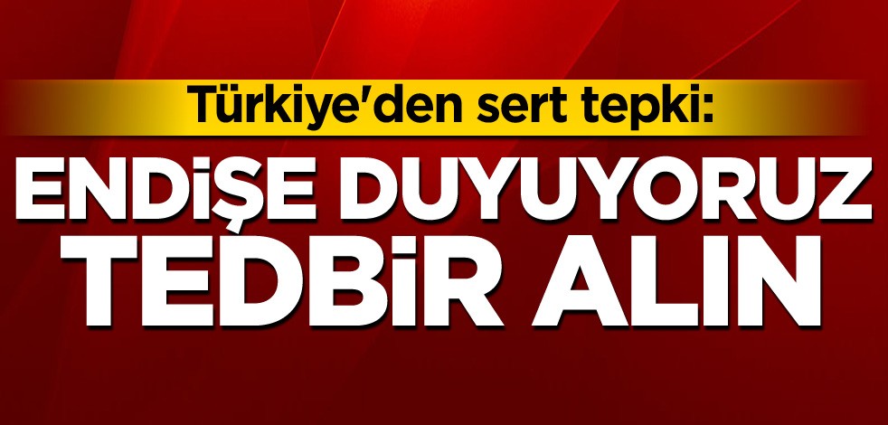 Türkiye'den sert tepki: Endişe duyuyoruz, tedbir alın