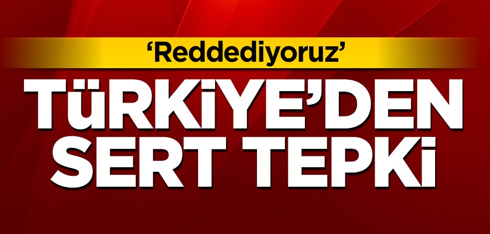 Türkiye'den sert tepki: Reddediyoruz