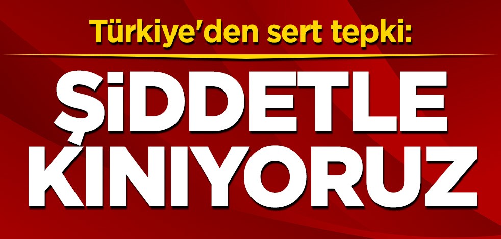 Türkiye'den sert tepki: Şiddetle kınıyoruz