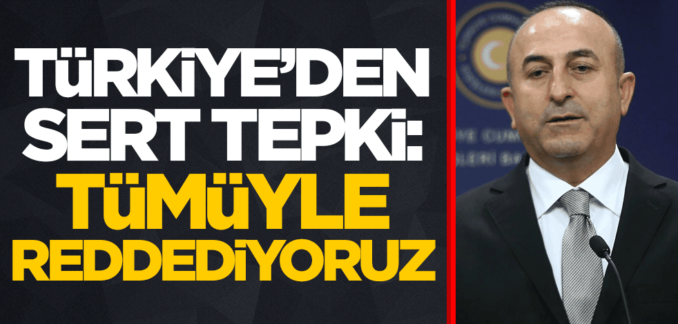 Türkiye'den sert tepki: Tümüyle reddediyoruz
