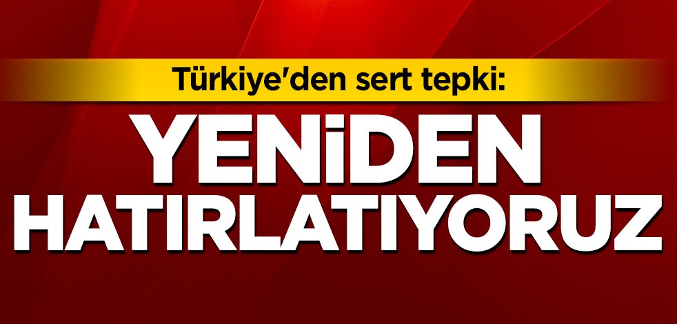 Türkiye'den sert tepki: Yeniden hatırlatıyoruz