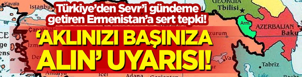 Türkiye'den Sevr Anlaşması'nı gündeme getiren Ermenistan'a "Aklınızı başınıza alın" uyarısı!
