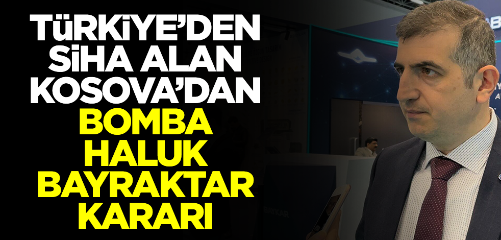 Türkiye'den SİHA alan Kosova'dan çok konuşulacak Haluk Bayraktar kararı