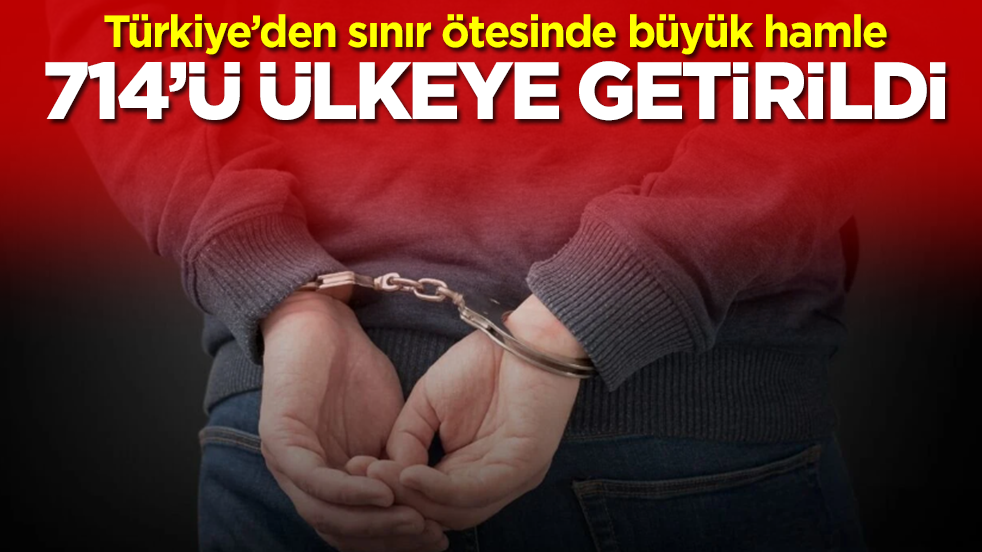 Türkiye’den sınır ötesinde büyük hamle: 714'ü ülkeye getirildi