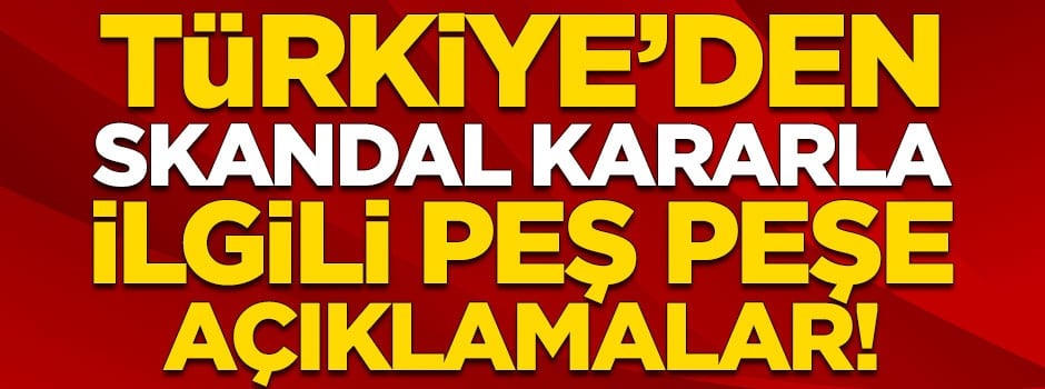 Türkiye'den skandal kararla ilgili peş peşe açıklamalar!