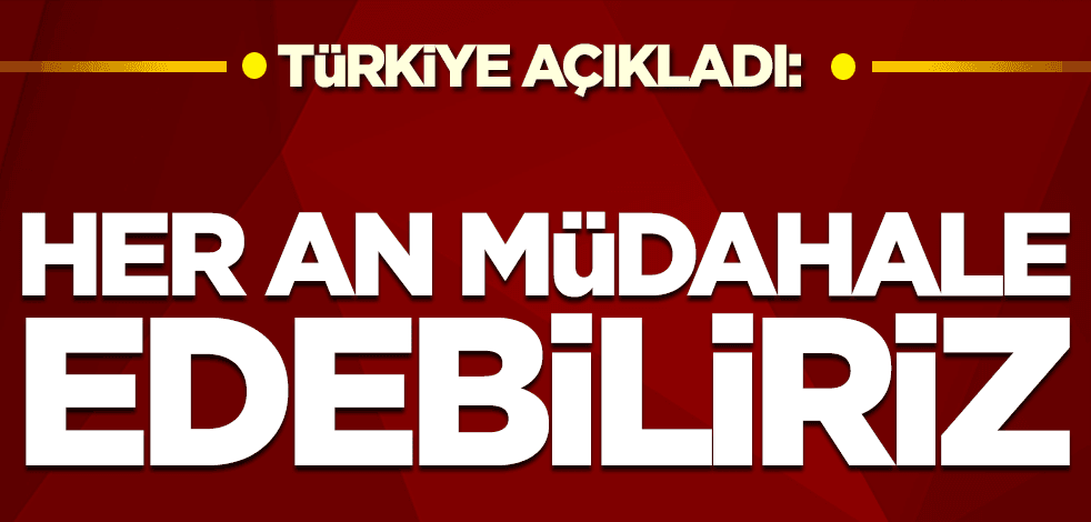 Türkiye'den son dakika açıklaması: Her an müdahale edebiliriz