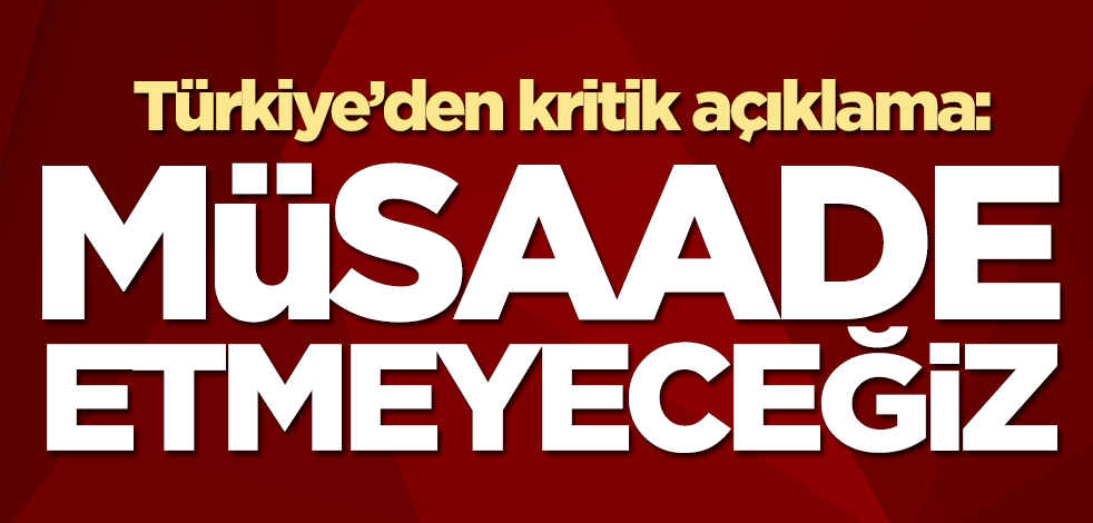 Türkiye'den son dakika açıklaması: Müsaade etmeyeceğiz
