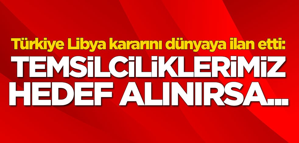 Türkiye'den son dakika Libya açıklaması: Temsilciliklerimiz hedef alınırsa...