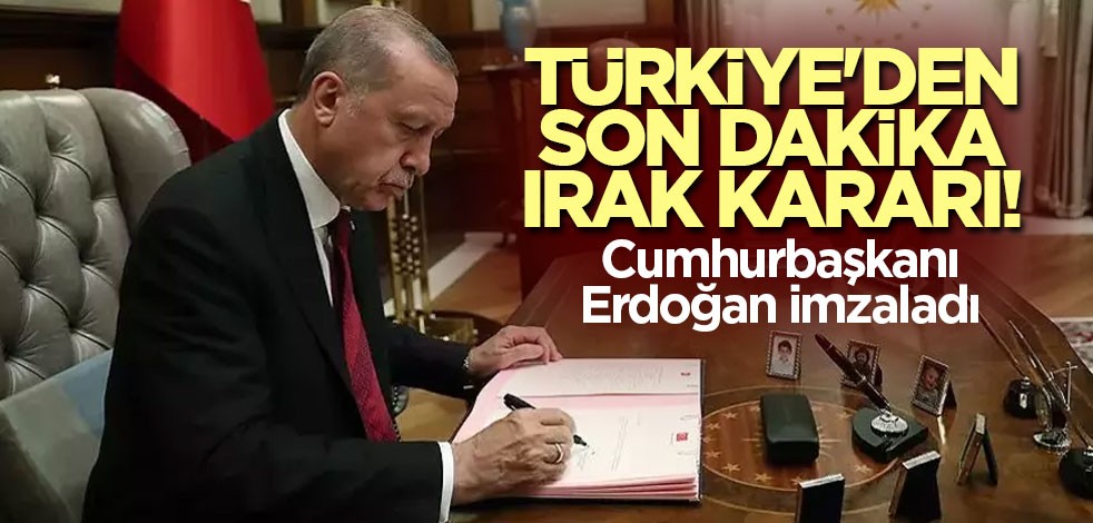 Türkiye'den son dakika Irak kararı! Cumhurbaşkanı Erdoğan imzaladı