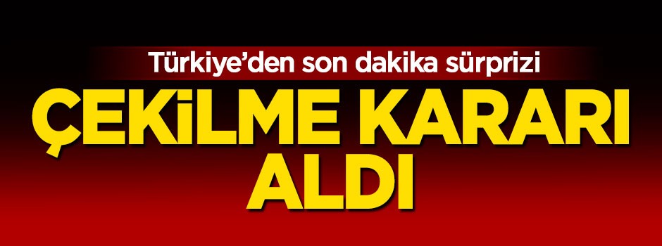 Türkiye'den son dakika sürprizi! Çekilme kararı aldı