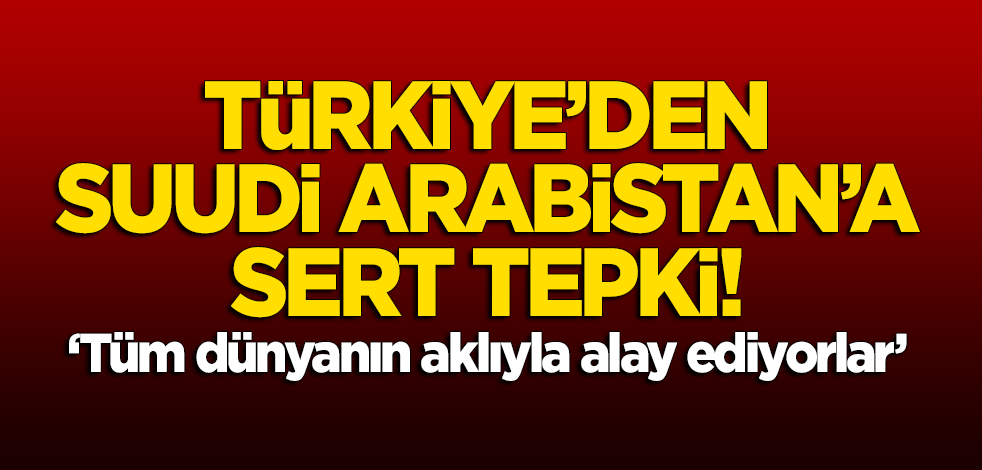 Türkiye'den Suudi Arabistan'a sert tepki: Tüm dünyanın aklıyla alay ediyorlar!