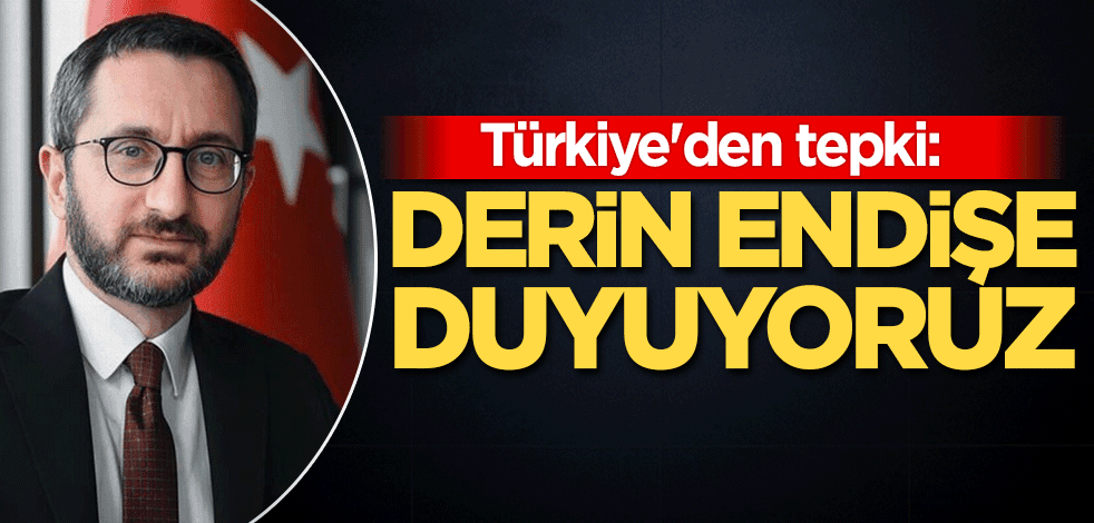 Türkiye'den tepki: Derin endişe duyuyoruz