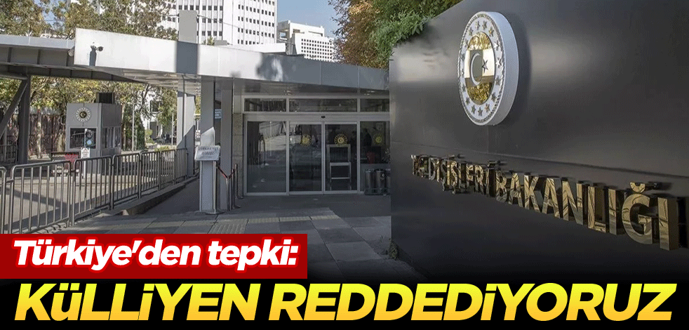 Türkiye'den tepki: Külliyen reddediyoruz