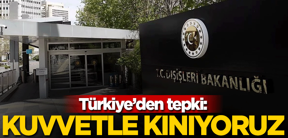 Türkiye'den tepki: Kuvvetle kınıyoruz