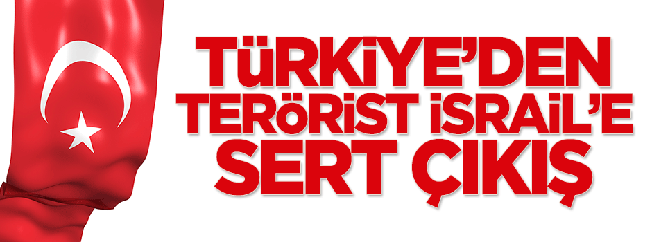 Türkiye'den terörist İsrail'e sert çıkış