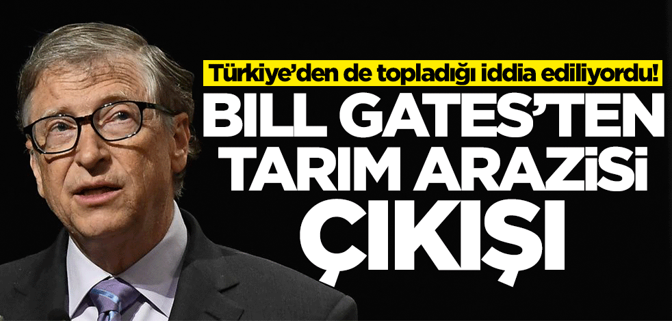 Türkiye'den topladığı iddia ediliyordu! Bill Gates'ten tarım arazisi çıkışı