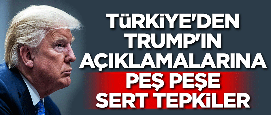Türkiye'den Trump'ın açıklamalarına peş peşe sert tepkiler