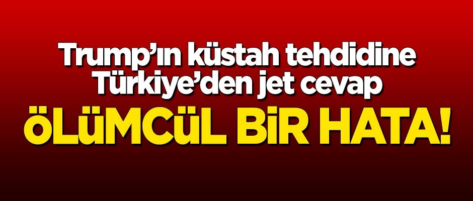 Türkiye'den Trump’ın tehdidine jet cevap: Ölümcül bir hata!