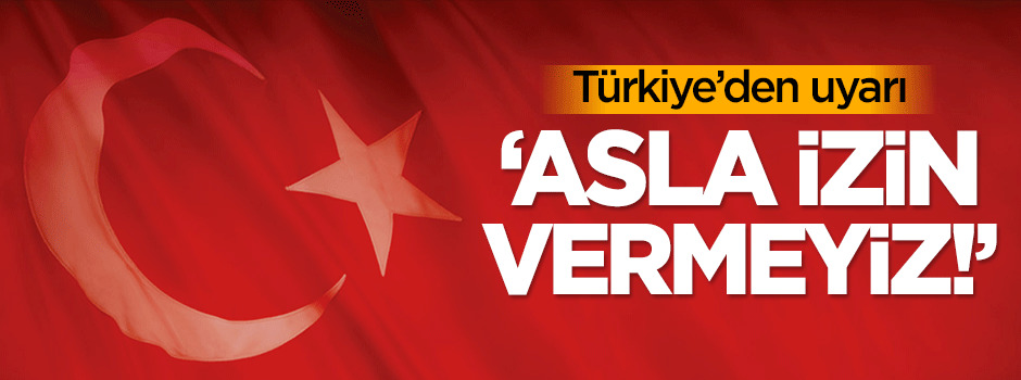 Türkiye'den uyarı: Asla izin vermeyiz!