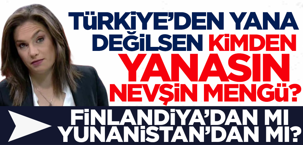 Türkiye'den yana değilsen kimden yanasın Nevşin Mengü? Finlandiya'dan mı Yunanistan'dan mı?