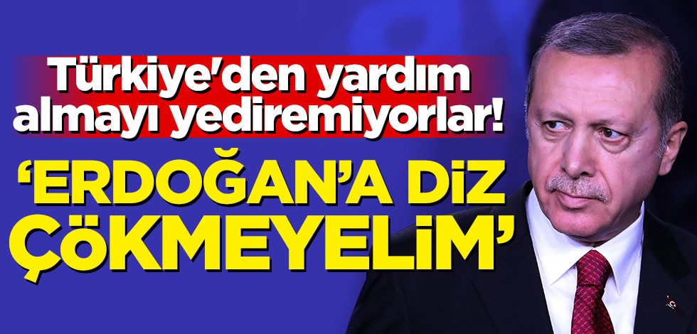 Türkiye'den yardım almayı yediremiyorlar! 'Erdoğan'a diz çökmeyelim'
