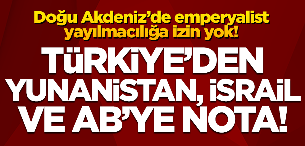 Türkiye'den Yunanistan, İsrail ve AB'ye Doğu Akdeniz notası!