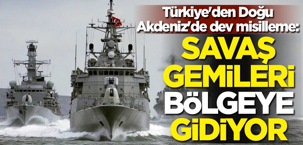 Türkiye'den Yunanistan ve Birleşik Arap Emirlikleri'ne Doğu Akdeniz'de dev misilleme: Savaş gemileri bölgeye gidiyor