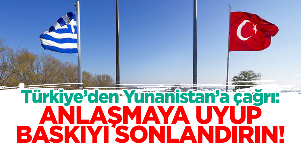 Türkiye'den Yunanistan'a çağrı: Anlaşmaya uyup baskıları sonlandırın!