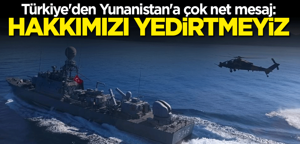 Türkiye'den Yunanistan'a çok net mesaj: Hakkımızı yedirtmeyiz