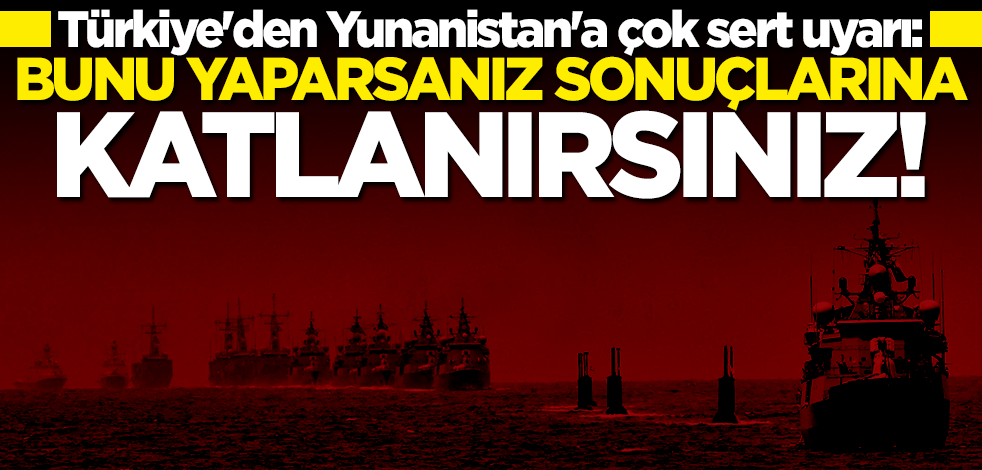 Türkiye'den Yunanistan'a çok sert uyarı: Sonuçlarına katlanırsınız