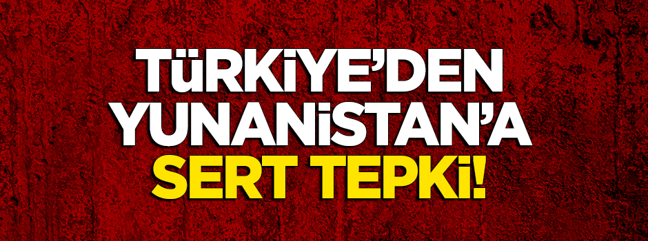 Türkiye'den Yunanistan'a sert tepki!