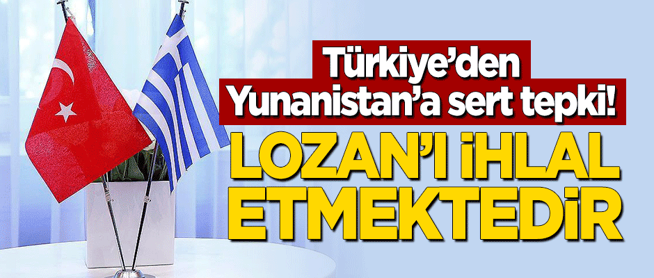 Türkiye'den Yunanistan'a sert tepki! "Lozan Barış Anlaşması ihlal edilmektedir"