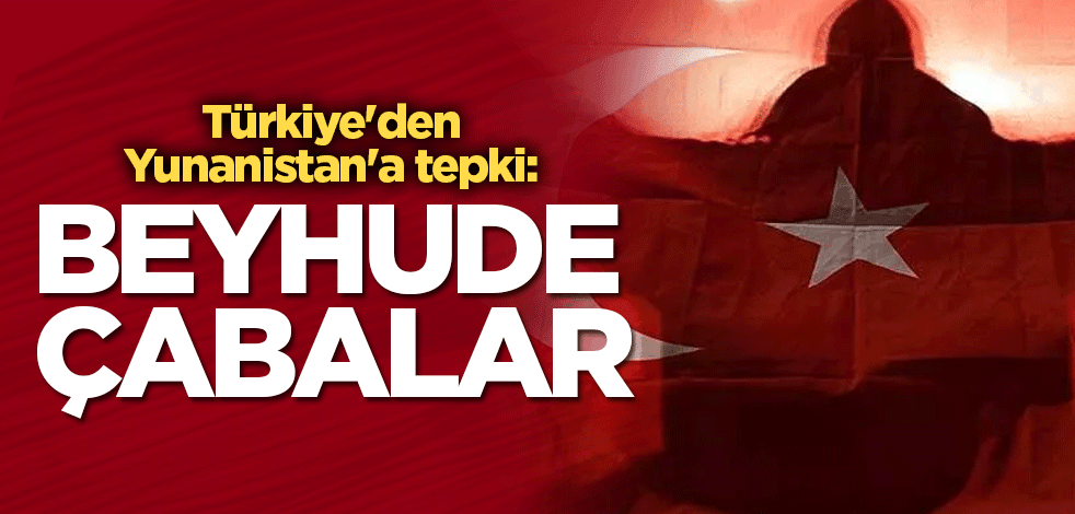 Türkiye'den Yunanistan'a tepki: Beyhude çabalar