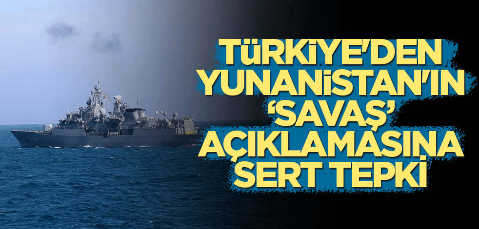 Türkiye'den Yunanistan'ın savaş açıklamasına sert tepki