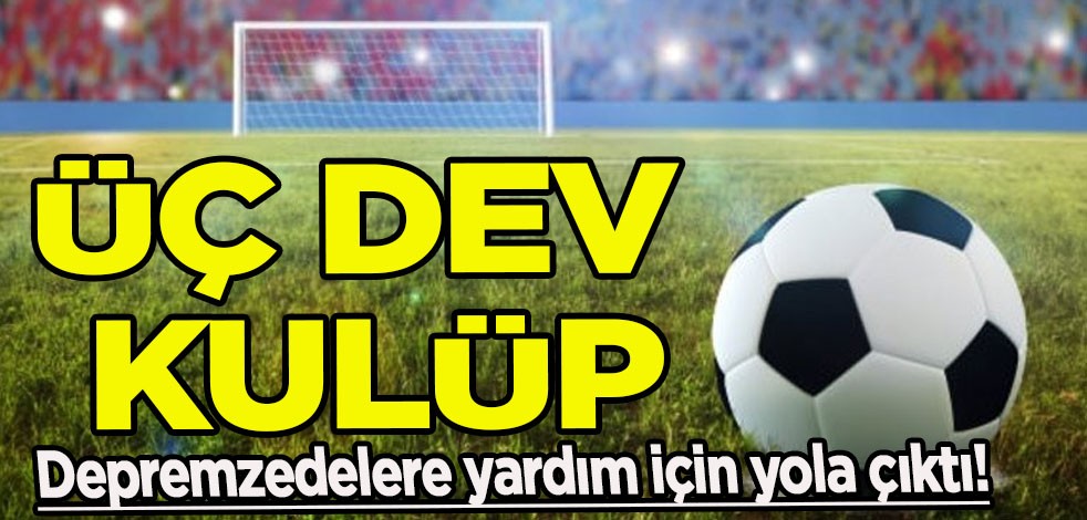 Türkiye'nin acısı için büyük yardım! Depremzedeler için tek yürek oldular! Üç dev kulüp resmen yola çıktı!