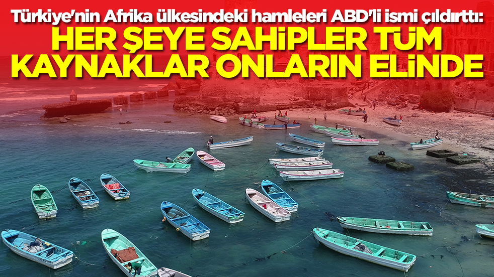 Türkiye'nin Afrika ülkesindeki hamleleri ABD'li ismi çıldırttı: Her şeye sahipler tüm kaynaklar onların elinde 