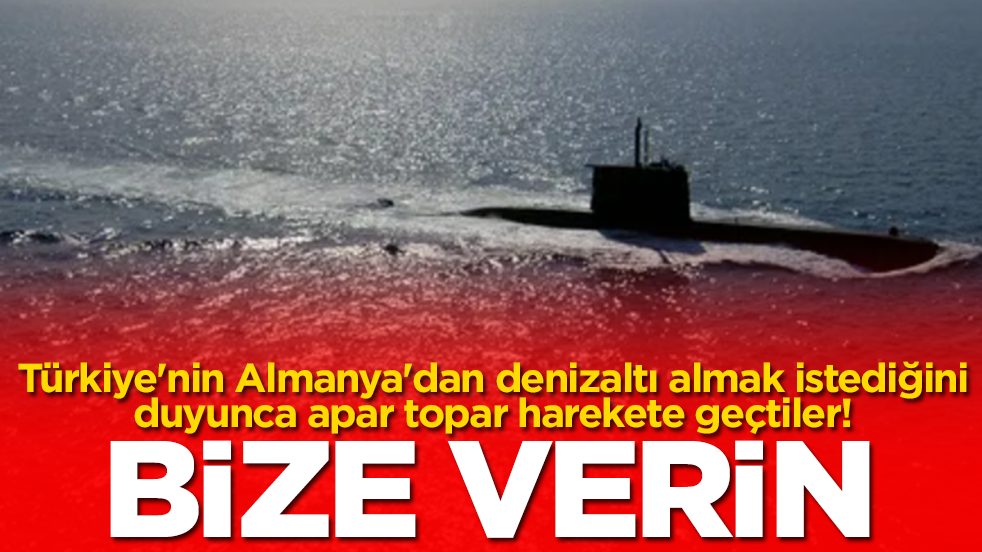 Türkiye'nin Almanya'dan denizaltı almak istediğini duyunca apar topar harekete geçtiler: Bize verin