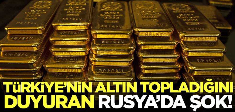 Türkiye'nin altın topladığını duyuran Rusya'da büyük şok