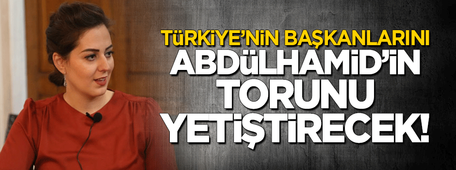 Türkiye'nin başkanlarını Abdülhamid'in torunu yetiştirecek