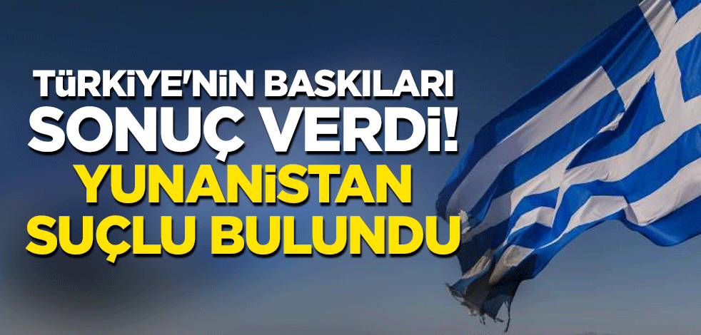 Türkiye'nin baskıları sonuç verdi! Yunanistan suçlu bulundu