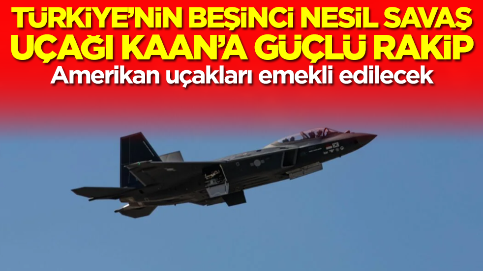 Türkiye'nin beşinci nesil savaş uçağı Kaan'a güçlü rakip: Amerikan uçakları emekli edilecek