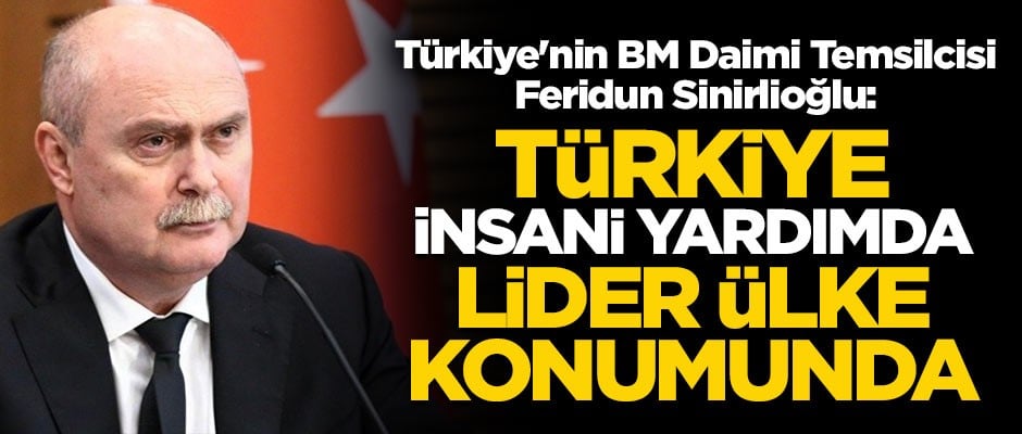 Türkiye'nin BM Daimi Temsilcisi Feridun Sinirlioğlu: Türkiye insani yardımda lider ülke konumunda