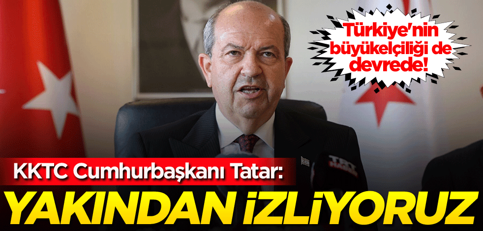 Türkiye'nin büyükelçiliği de devrede! KKTC Cumhurbaşkanı Tatar: Yakından izliyoruz