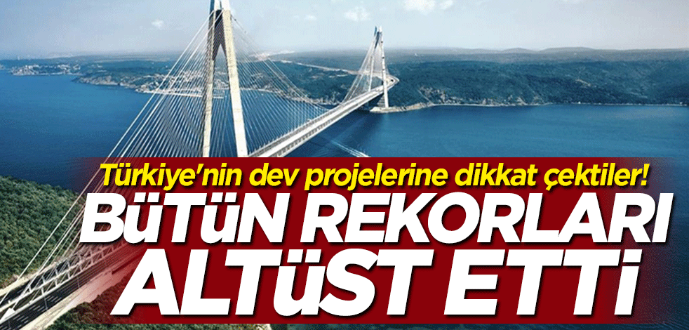 Türkiye'nin dev projelerine dikkat çektiler! Bütün rekorları altüst etti