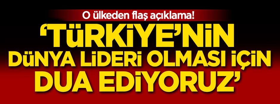 'Türkiye'nin dünya lideri olması için dua ediyoruz'
