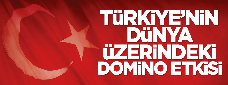 Türkiye’nin dünya üzerindeki domino etkisi