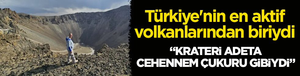 Türkiye'nin en aktif volkanlarından biriydi! "Krateri adeta cehennem çukuru gibiydi
