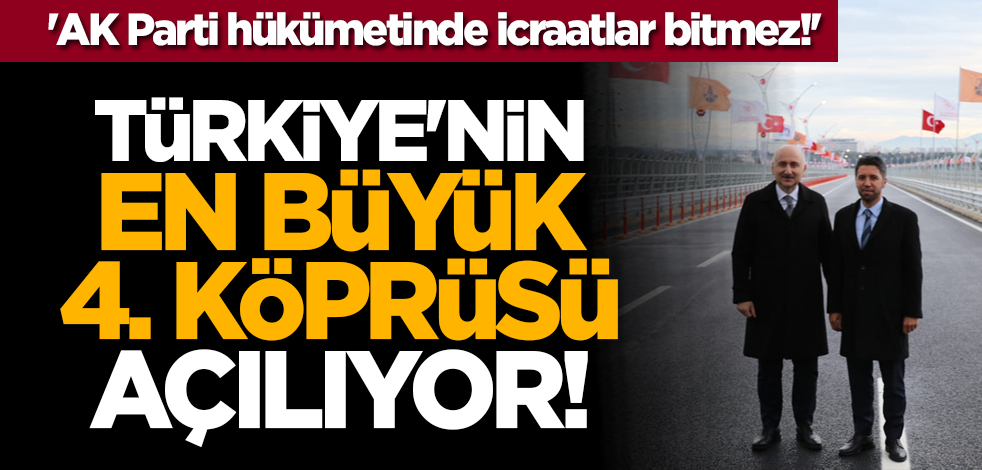 Türkiye'nin en büyük 4. köprüsü açılıyor! 'AK Parti hükümetinde icraatlar bitmez!'