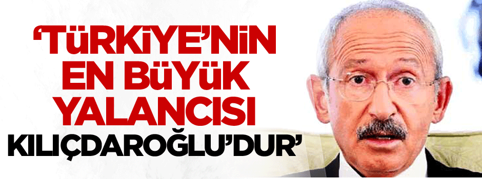 ‘Türkiye’nin en büyük yalancısı Kılıçdaroğlu’dur’