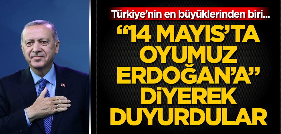 Türkiye'nin en büyüklerinden biri... "14 Mayıs'ta Erdoğan'ı destekleyeceğiz" diyerek duyurdular